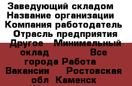 Заведующий складом › Название организации ­ Компания-работодатель › Отрасль предприятия ­ Другое › Минимальный оклад ­ 15 000 - Все города Работа » Вакансии   . Ростовская обл.,Каменск-Шахтинский г.